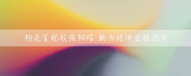 物流呈现较强韧性 助力经济企稳回升